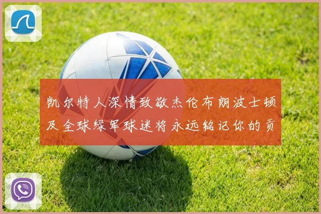 凯尔特人深情致敬杰伦布朗波士顿及全球绿军球迷将永远铭记你的贡献