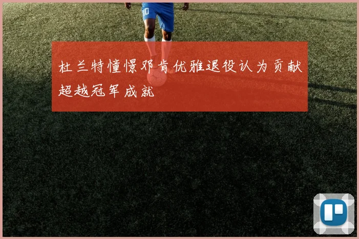 杜兰特憧憬邓肯优雅退役认为贡献超越冠军成就