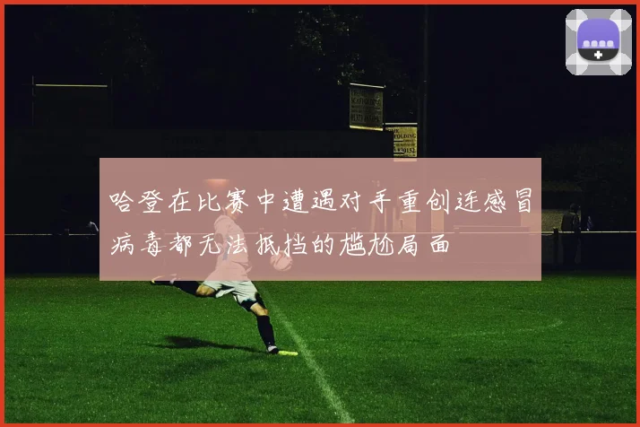 哈登在比赛中遭遇对手重创连感冒病毒都无法抵挡的尴尬局面