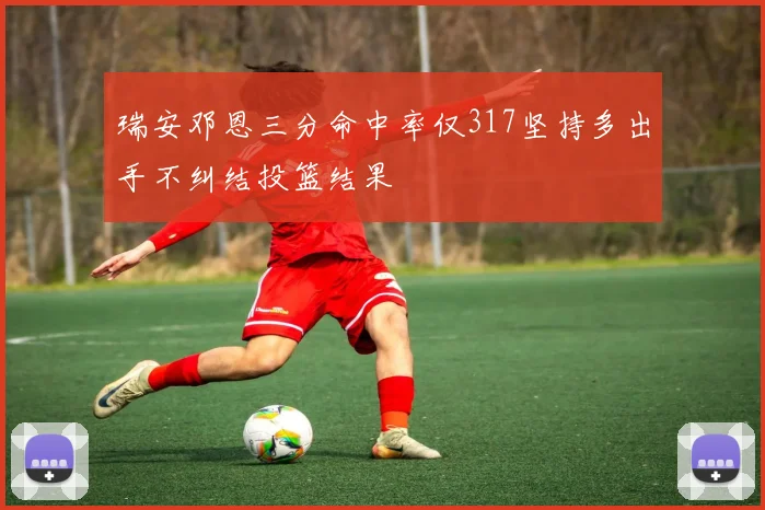 瑞安邓恩三分命中率仅317坚持多出手不纠结投篮结果