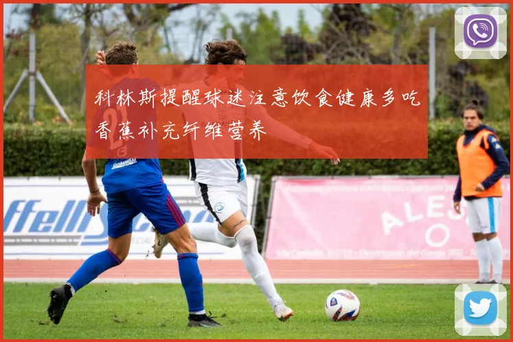 科林斯提醒球迷注意饮食健康多吃香蕉补充纤维营养