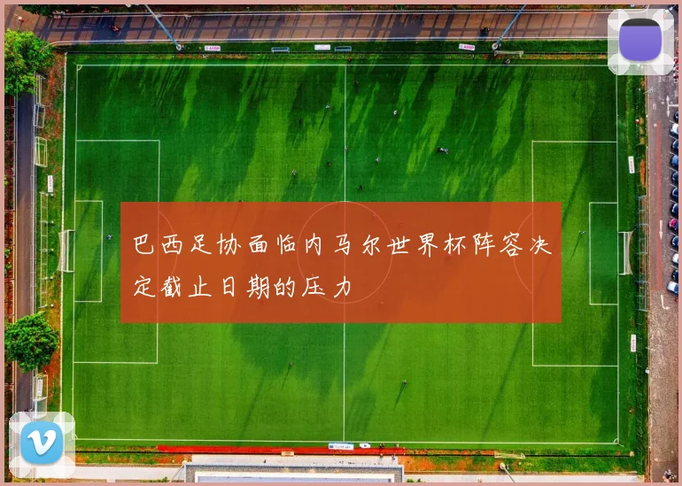 巴西足协面临内马尔世界杯阵容决定截止日期的压力