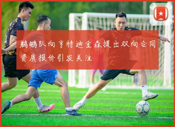 鹈鹕队向亨特迪金森提出双向合同资质报价引发关注