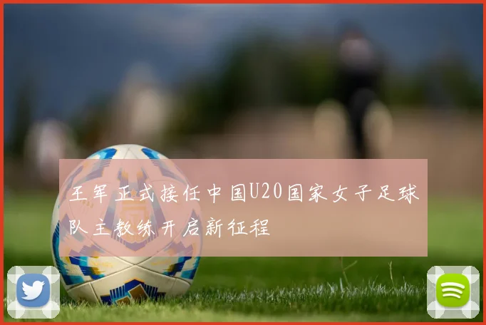 王军正式接任中国U20国家女子足球队主教练开启新征程