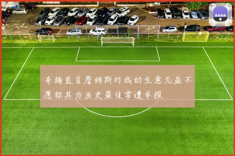 夸梅直言詹姆斯对我的生意无益不愿称其为历史最佳常遭举报