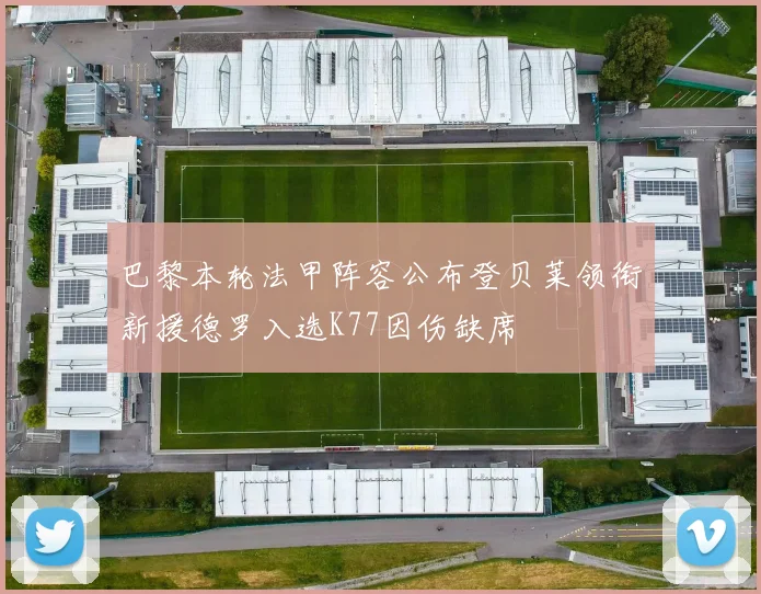 巴黎本轮法甲阵容公布登贝莱领衔新援德罗入选K77因伤缺席
