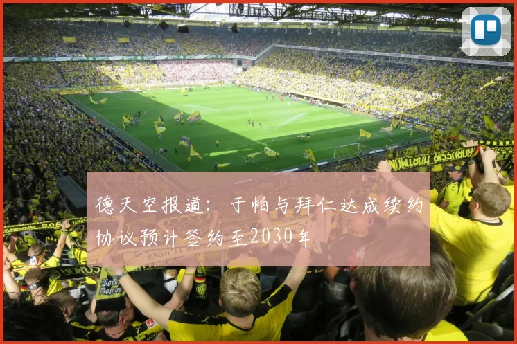 德天空报道：于帕与拜仁达成续约协议预计签约至2030年