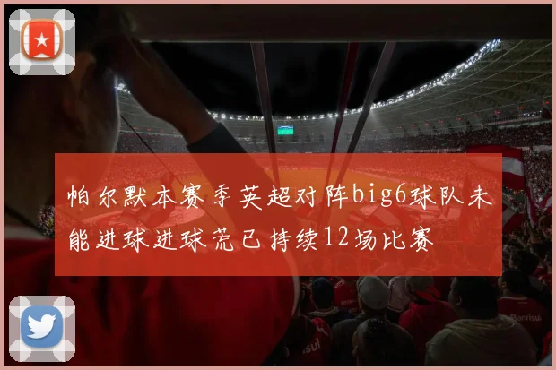 帕尔默本赛季英超对阵big6球队未能进球进球荒已持续12场比赛