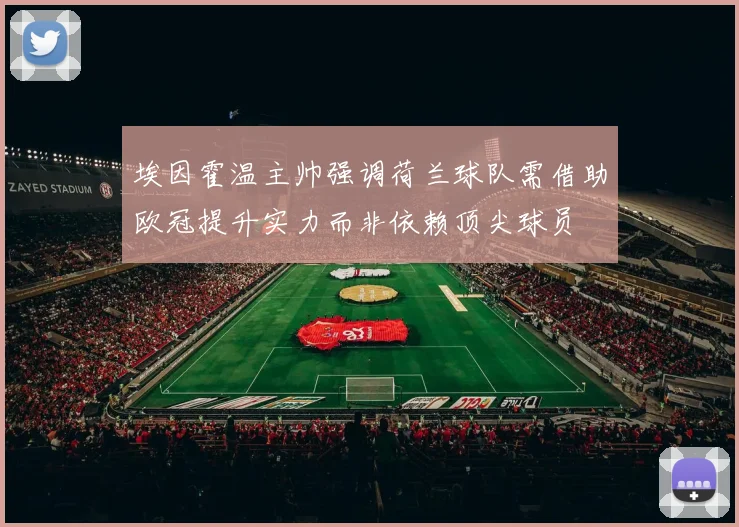 埃因霍温主帅强调荷兰球队需借助欧冠提升实力而非依赖顶尖球员