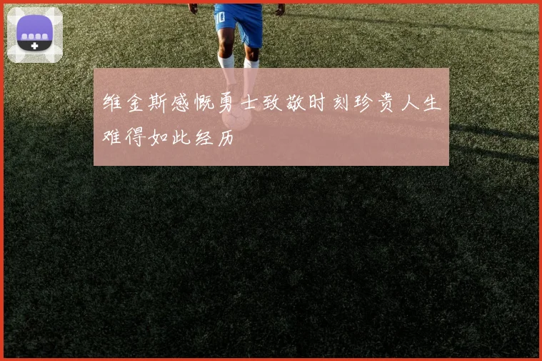 维金斯感慨勇士致敬时刻珍贵人生难得如此经历