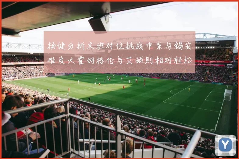 杨健分析文班对位挑战申京与锡安难度大霍姆格伦与艾顿则相对轻松