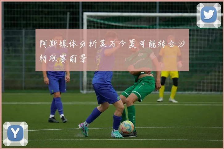 阿斯媒体分析莱万今夏可能转会沙特联赛前景
