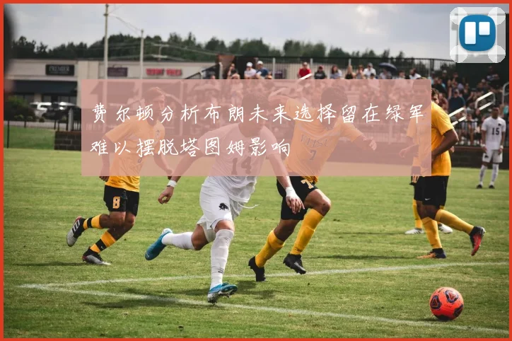 费尔顿分析布朗未来选择留在绿军难以摆脱塔图姆影响