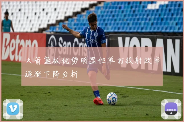 火箭篮板优势明显但单打投射效率逐渐下降分析