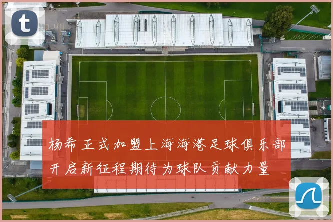 杨希正式加盟上海海港足球俱乐部开启新征程期待为球队贡献力量