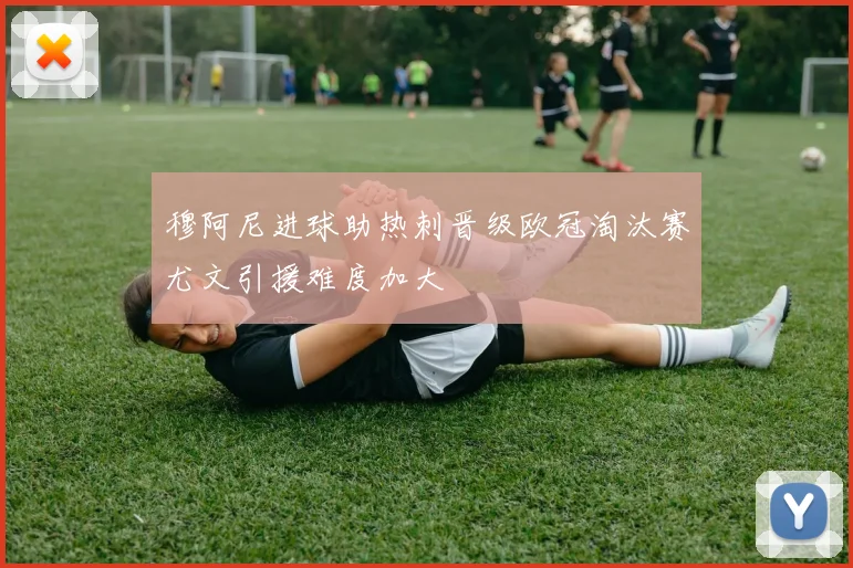 穆阿尼进球助热刺晋级欧冠淘汰赛尤文引援难度加大