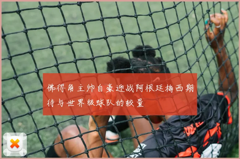 佛得角主帅自豪迎战阿根廷梅西期待与世界级球队的较量