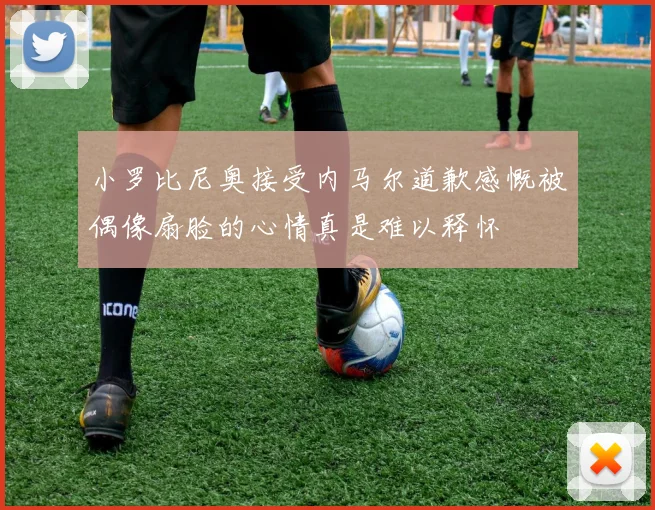小罗比尼奥接受内马尔道歉感慨被偶像扇脸的心情真是难以释怀